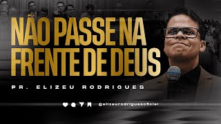 Não Passe na Frente de Deus l Pr. Elizeu Rodrigues