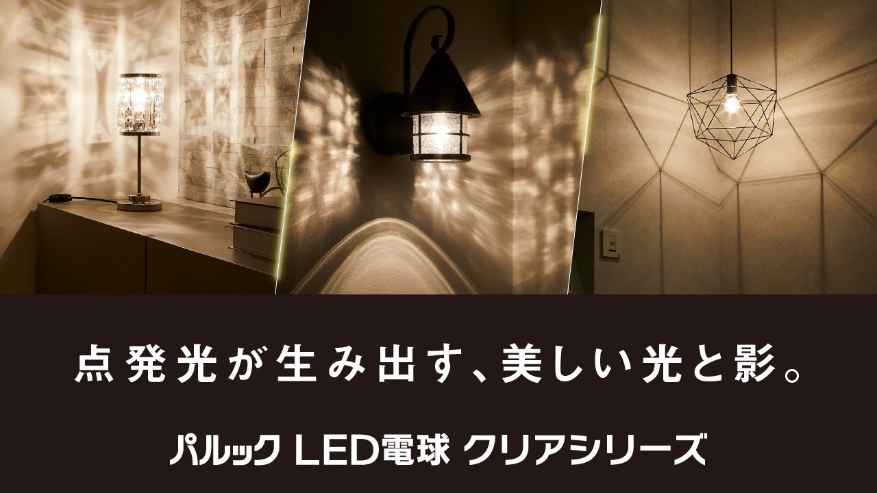 「点発光が生み出す、美しい光と影。」 パルックLED電球 クリアシリーズ【パナソニック公式】