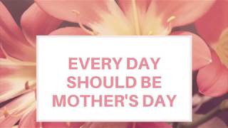 Every Day Should Be Mother's Day Slideshow 2018