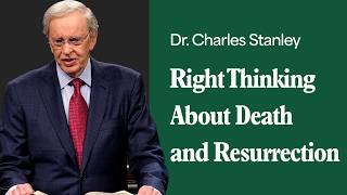 Right Thinking About Death and Resurrection – Dr. Charles Stanley