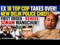 Why Modi Govt Made Ex Spy Delhi Police Chief Sonam Wangchuk Removed Big CJP Action NEXT Kinjal