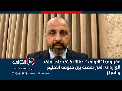 فيديو | عقراوي لـ"الاولى": هناك خلاف على ملف الواردات الغير نفطية بين حكومة الاقليم والمركز
