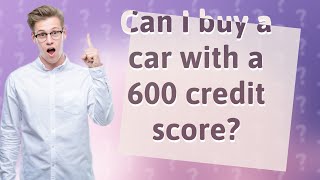 Can I buy a car with a 600 credit score?