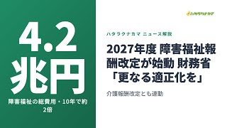 2027年度の障害福祉報酬改定が始動｜財務省「更なる適正化を」総費用4.2兆円・10年で倍増が焦点