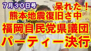 ７月３０日号　自民党福岡県議団！地震直後にパーティー決行！あり得ない！呆れた！