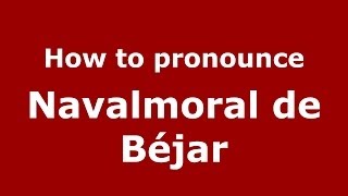 How to pronounce Navalmoral De Béjar