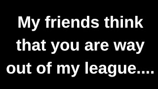 My friends think that you are way out..... love quotes love messages love letter heartfelt messages