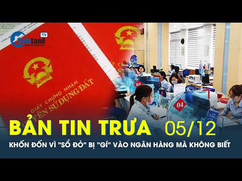 , title : 'Bản tin trưa 05/12: Nhiều gia đình khốn đốn vì "sổ đỏ" bị "gí" vào ngân hàng mà không biết'