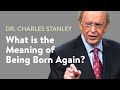 What is the Meaning of Being Born Again? – Dr. Charles Stanley