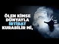 Ölen kimse dünyayla irtibat kurabilir mi, ölüler birbirini bilir mi?