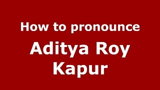 How to pronounce Aditya Roy Kapur