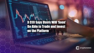 X CEO Says Users Will ‘Soon’ Be Able to Trade and Invest on the