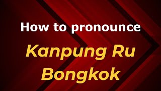 How to pronounce Kanpung Ru Bongkok