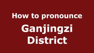 How to pronounce Ganjingzi District