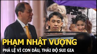 Phạm Nhật Vượng phá lệ vì con dâu, thái độ sui gia 