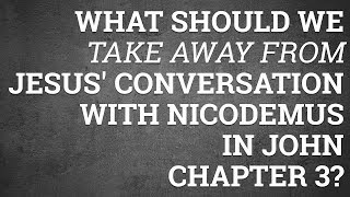 What Should We Take Away from Jesus' Conversation with Nicodemus in John Chapter 3?