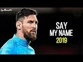 Lionel Messi 2019 ► Say My Name ¦ AMAZING Skills & Goals 2019 ¦ HD NEW