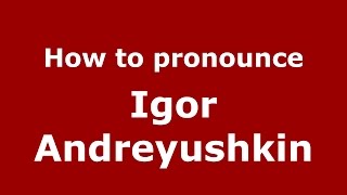 How to pronounce Igor Andreyushkin