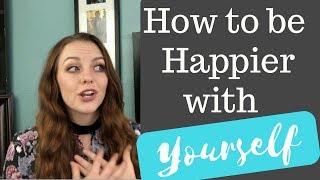 How to be happier with yourself (RIGHT NOW)