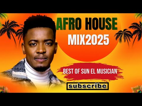 AFRO HOUSE MIX 2025 | BEST OF SUN-EL MUSICIAN | SOUTH AFRICA | ELECTRIC MUSIC