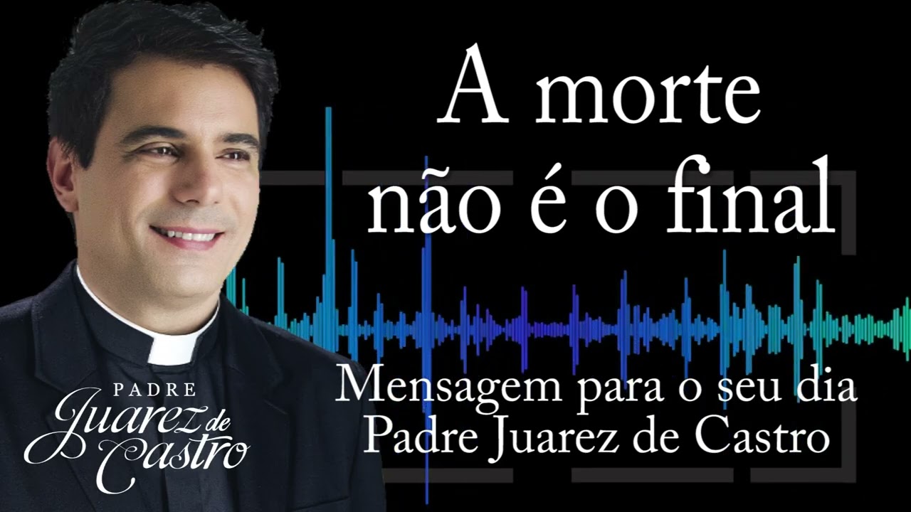 MENSAGEM - A morte não é o final - Padre Juarez de Castro