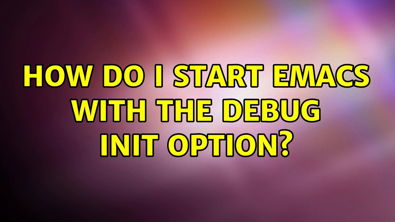How do I start Emacs with the debug init option? (3 Solutions!!)