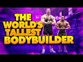THE WORLD'S TALLEST BODYBUILDER