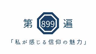 第899遍「私が感じる信仰の魅力」