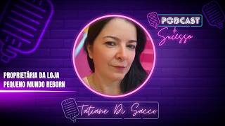 TATIANE DI SACCO | PROPRIETÁRIA DA LOJA PEQUENO MUNDO REBORN - PODCAST DE SUCESSO #231