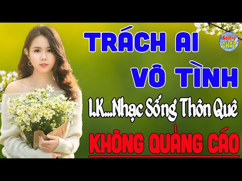 TRÁCH AI VÔ TÌNH ➤LK NHẠC SỐNG THÔN QUÊ VẠN NGƯỜI MÊ TOÀN BÀI HAY - KHÔNG QUẢNG CÁO