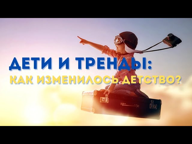 Дети и тренды: Как изменилось детство?
