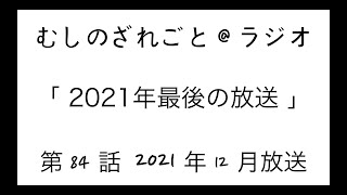 第84話「2021年最後の放送！」【むしのざれごと@ラジオ】