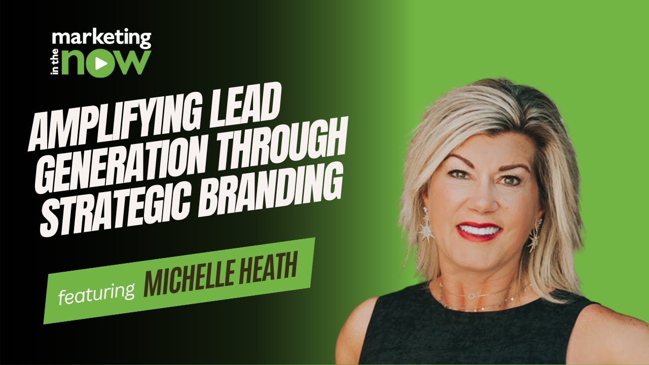 Amplifying Lead Generation Through Strategic Branding | Marketing In The Now ft. Michelle Heath