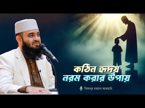 কঠিন হৃদয় নরম করার উপায় | মিজানুর রহমান আজহারি