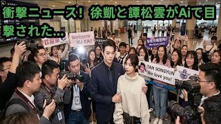 衝撃ニュース！徐凱と譚松雲がAiで目撃された…