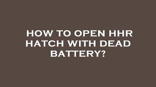 How to open hhr hatch with dead battery?