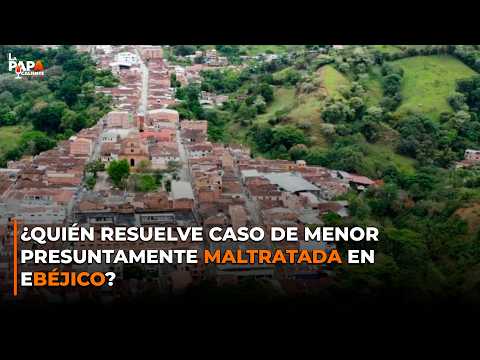 ¿Quién resuelve caso de menor presuntamente maltratada en Ebéjico?
