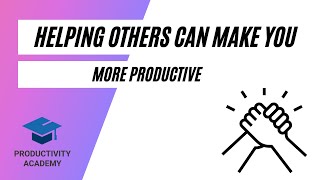 Why Helping Others Be Productive Can Make You More Productive