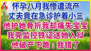 怀孕八月我惨遭流产，丈夫竟在急诊护着小三，他护她骨折，我却痛失宝宝！我亮监控铁证，送她入狱！他破产下跪: “我错了”！#人生故事 #情感故事 #深夜淺談 #伦理故事 #婆媳故事 #人生哲學