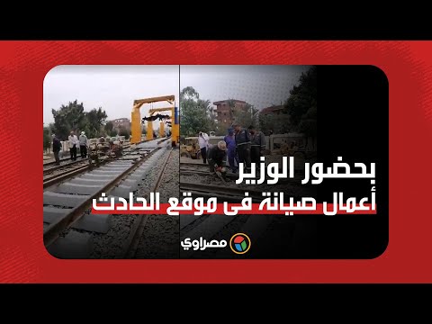 أعمال صيانة موقع حادث قطار طوخ في حضور كامل الوزير