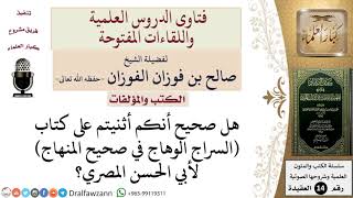 صورة هل صحيح أنكم أثنيتم على كتاب السراج الوهاج في صحيح المنهاج لأبي الحسن المصري؟ للشيخ صالح الفوزان