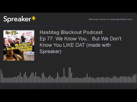Ep 77: We Know You... But We Don't Know You LIKE DAT (made with Spreaker) (made with Spreaker)