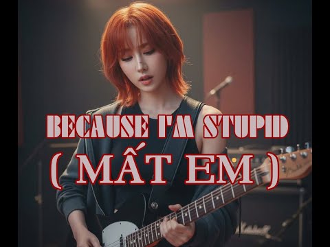 BECAUSE I'M STUPID - MẤT EM - ROCK VERSION - (BẢN CHUẨN TIKTOK)
