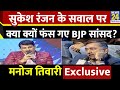 parvesh verma पर वरिष्ठ पत्रकार sukesh ranjan के सवाल पर क्या बोले bjp सांसद manoj tiwari