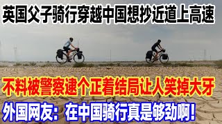 英国父子骑行穿越中国想抄近道上高速，不料被警察逮个正着结局让人笑掉大牙，外国网友：在中国骑行真是够劲啊！#旅行 #景區 #旅游 #真实的中国 #travel #中國 #環遊世界 #china