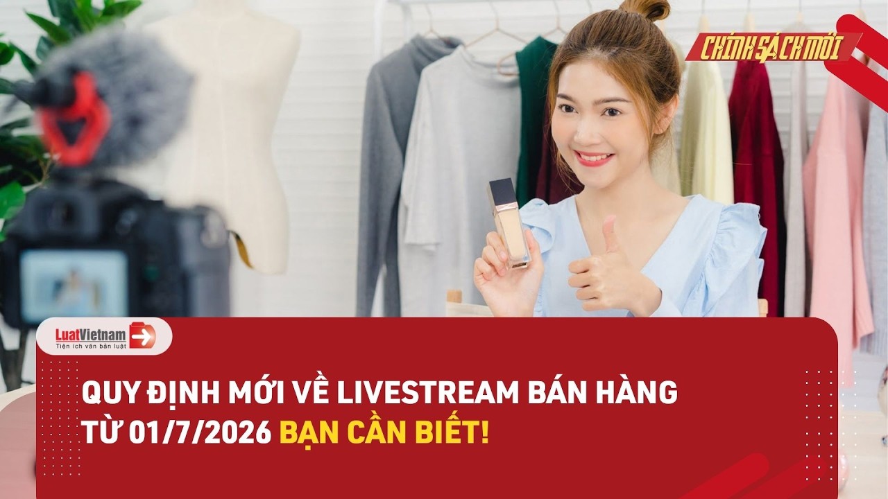 Livestream bán hàng từ 1/7/2026 không thể bỏ qua 5 quy định mới này
