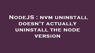 NodeJS : nvm uninstall doesn't actually uninstall the node version
