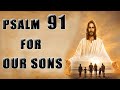 LISTEN TO THIS PSALM 91 PRAYER FOR OUR SONS & CHILDREN