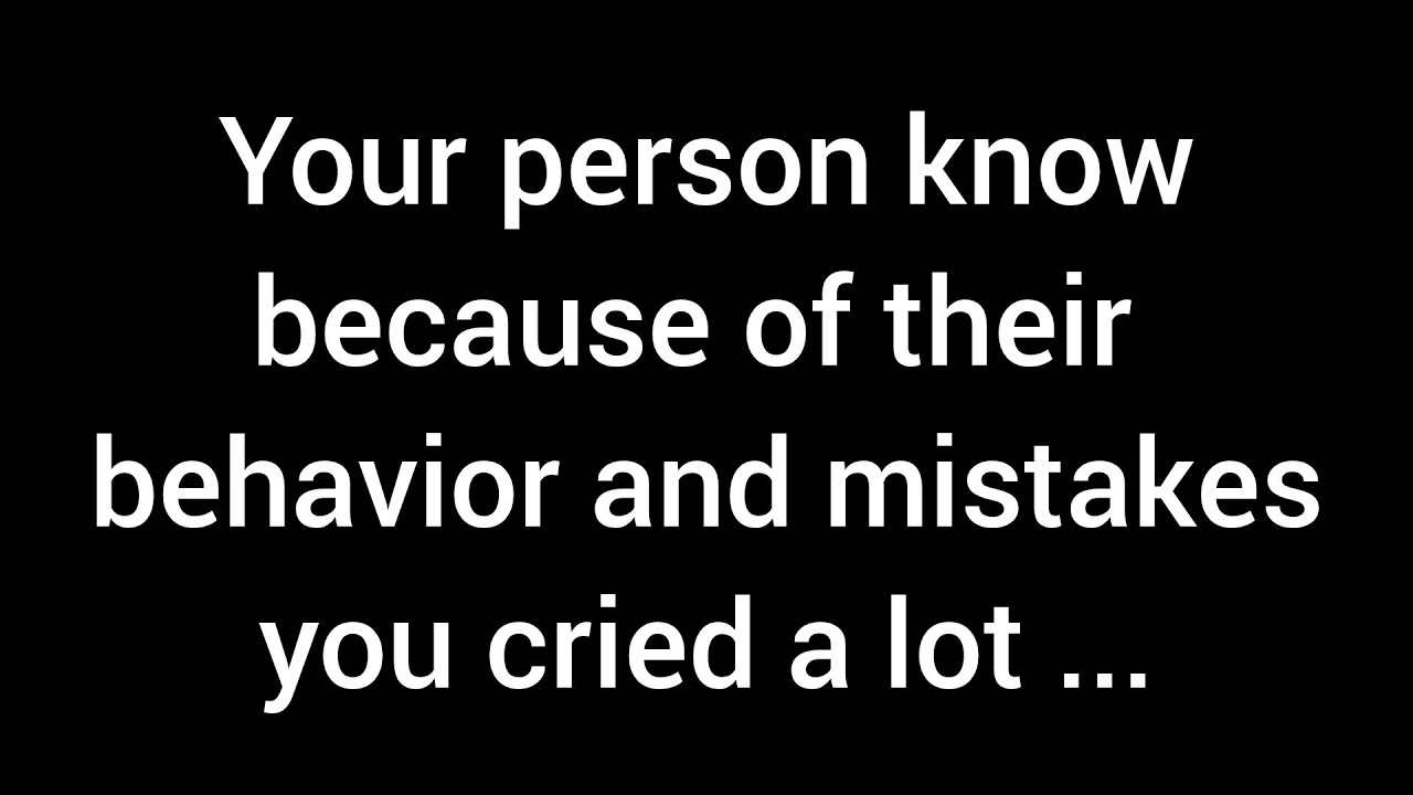 Your person knows that their behavior and mistakes have caused you to cry countless ...