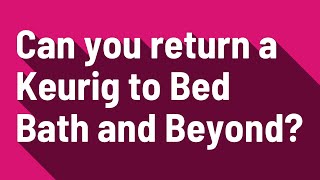 Can you return a Keurig to Bed Bath and Beyond?